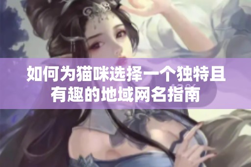 如何为猫咪选择一个独特且有趣的地域网名指南