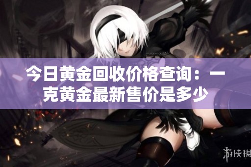 今日黄金回收价格查询：一克黄金最新售价是多少
