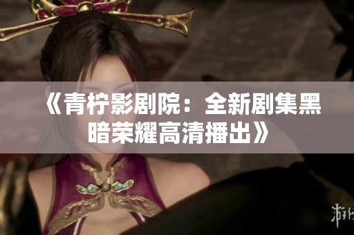 《青柠影剧院：全新剧集黑暗荣耀高清播出》