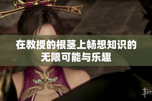 在教授的根茎上畅想知识的无限可能与乐趣