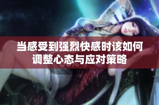 当感受到强烈快感时该如何调整心态与应对策略