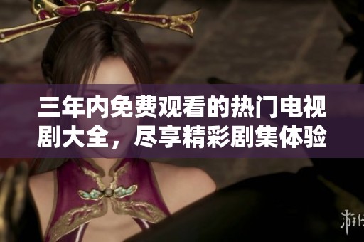 三年内免费观看的热门电视剧大全，尽享精彩剧集体验
