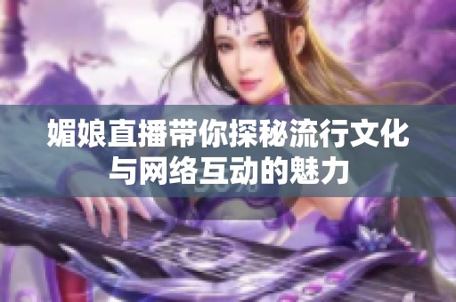 媚娘直播带你探秘流行文化与网络互动的魅力