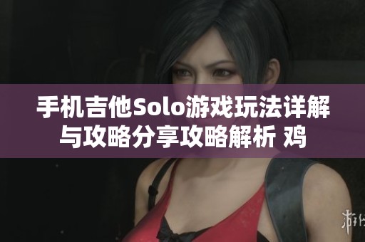 手机吉他Solo游戏玩法详解与攻略分享攻略解析 鸡