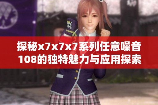 探秘x7x7x7系列任意噪音108的独特魅力与应用探索