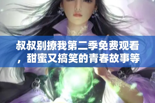 叔叔别撩我第二季免费观看，甜蜜又搞笑的青春故事等你来追剧