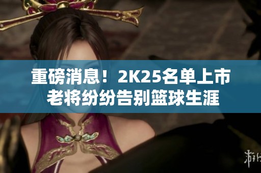 重磅消息！2K25名单上市 老将纷纷告别篮球生涯