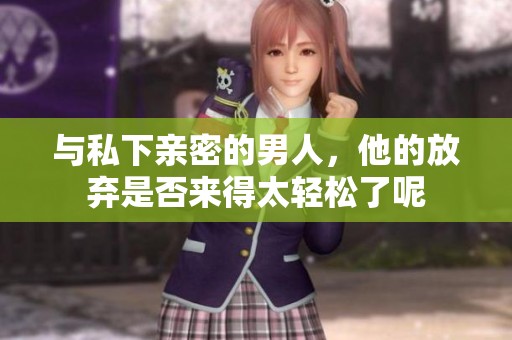 与私下亲密的男人，他的放弃是否来得太轻松了呢