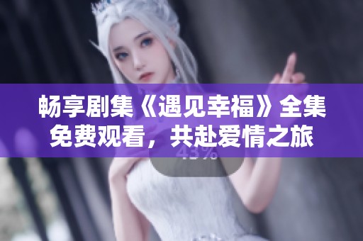 畅享剧集《遇见幸福》全集免费观看，共赴爱情之旅