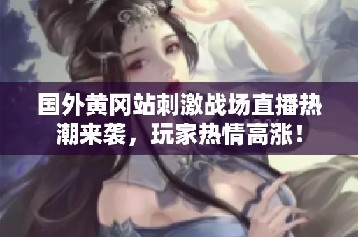 国外黄冈站刺激战场直播热潮来袭，玩家热情高涨！