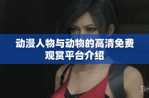 动漫人物与动物的高清免费观赏平台介绍