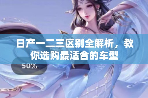 日产一二三区别全解析，教你选购最适合的车型
