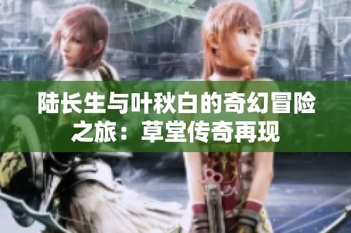 陆长生与叶秋白的奇幻冒险之旅：草堂传奇再现