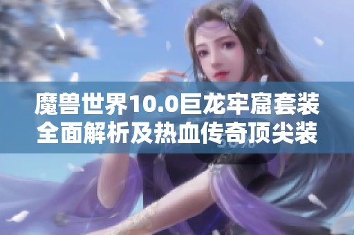 魔兽世界10.0巨龙牢窟套装全面解析及热血传奇顶尖装备对比