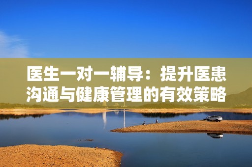 医生一对一辅导：提升医患沟通与健康管理的有效策略
