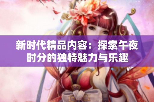 新时代精品内容：探索午夜时分的独特魅力与乐趣