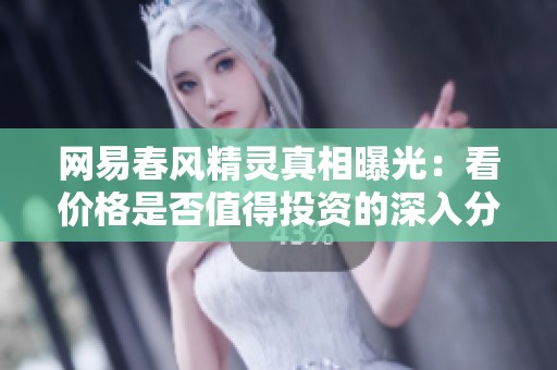 网易春风精灵真相曝光：看价格是否值得投资的深入分析