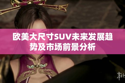 欧美大尺寸SUV未来发展趋势及市场前景分析