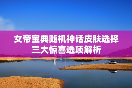女帝宝典随机神话皮肤选择三大惊喜选项解析