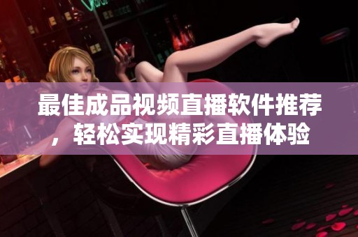 最佳成品视频直播软件推荐，轻松实现精彩直播体验