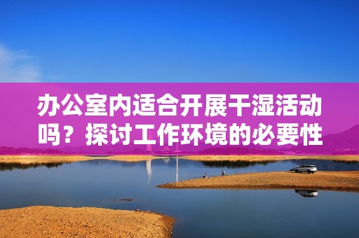 办公室内适合开展干湿活动吗？探讨工作环境的必要性与影响