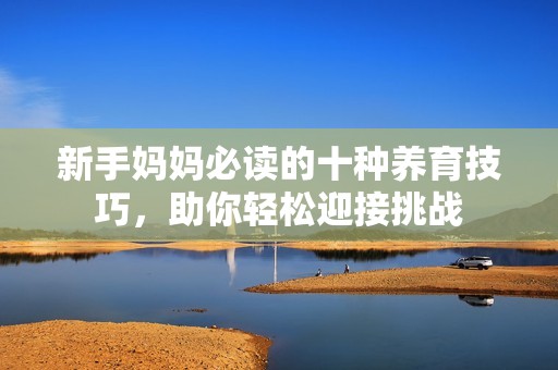 新手妈妈必读的十种养育技巧，助你轻松迎接挑战