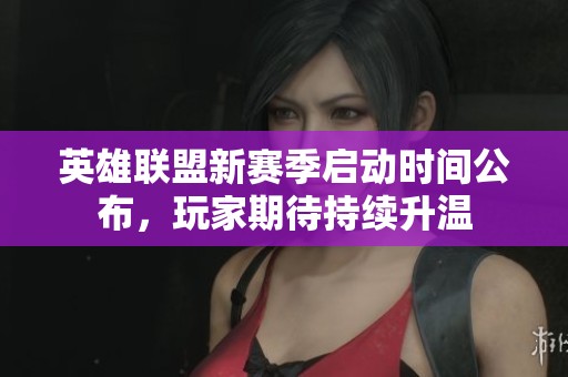 英雄联盟新赛季启动时间公布，玩家期待持续升温