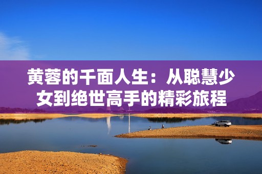 黄蓉的千面人生：从聪慧少女到绝世高手的精彩旅程