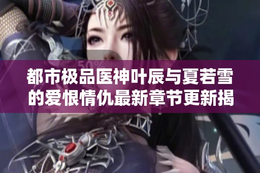 都市极品医神叶辰与夏若雪的爱恨情仇最新章节更新揭秘