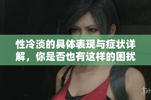 性冷淡的具体表现与症状详解，你是否也有这样的困扰