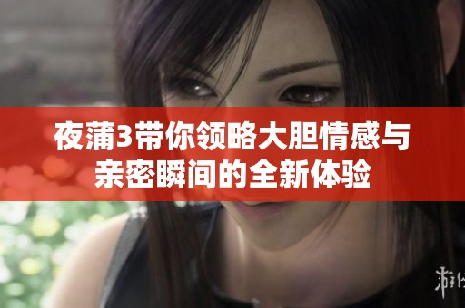 夜蒲3带你领略大胆情感与亲密瞬间的全新体验