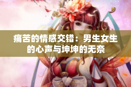 痛苦的情感交错：男生女生的心声与坤坤的无奈
