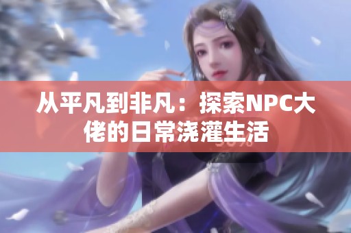从平凡到非凡：探索NPC大佬的日常浇灌生活