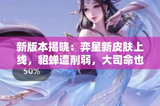 新版本揭晓：弈星新皮肤上线，貂蝉遭削弱，大司命也难逃调整命运