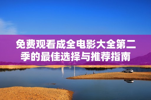 免费观看成全电影大全第二季的最佳选择与推荐指南