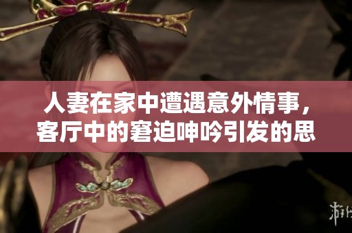 人妻在家中遭遇意外情事，客厅中的窘迫呻吟引发的思考