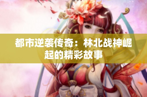 都市逆袭传奇：林北战神崛起的精彩故事