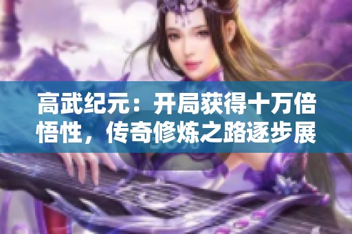 高武纪元：开局获得十万倍悟性，传奇修炼之路逐步展开