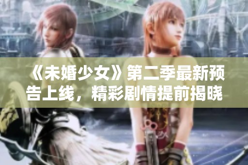 《未婚少女》第二季最新预告上线，精彩剧情提前揭晓！