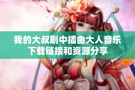 我的大叔剧中插曲大人音乐下载链接和资源分享
