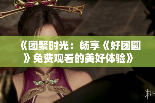 《团聚时光：畅享《好团圆》免费观看的美好体验》