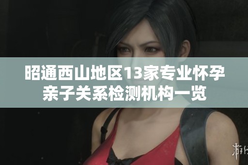 昭通西山地区13家专业怀孕亲子关系检测机构一览