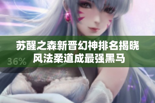 苏醒之森新晋幻神排名揭晓 风法柔道成最强黑马