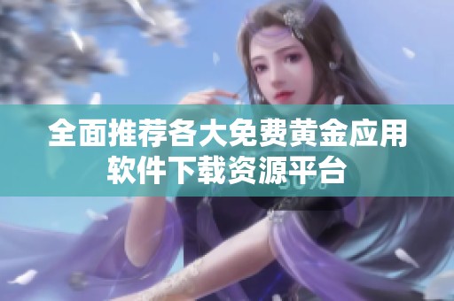 全面推荐各大免费黄金应用软件下载资源平台