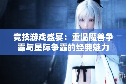 竞技游戏盛宴：重温魔兽争霸与星际争霸的经典魅力