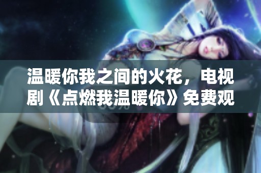 温暖你我之间的火花，电视剧《点燃我温暖你》免费观看指南