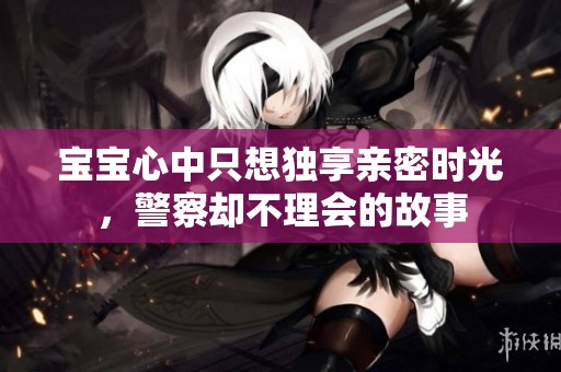 宝宝心中只想独享亲密时光，警察却不理会的故事