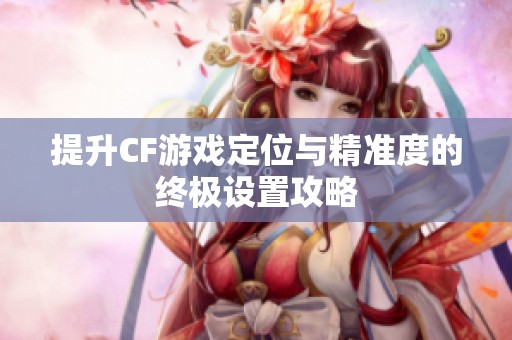 提升CF游戏定位与精准度的终极设置攻略