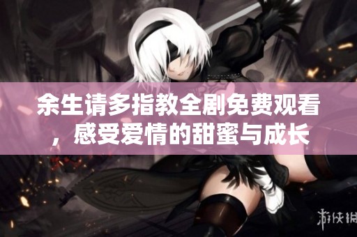 余生请多指教全剧免费观看，感受爱情的甜蜜与成长
