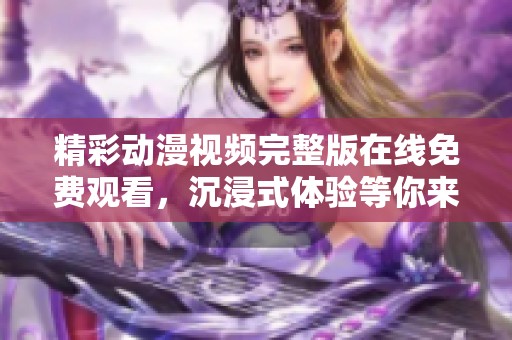 精彩动漫视频完整版在线免费观看，沉浸式体验等你来享受